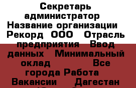 Секретарь-администратор › Название организации ­ Рекорд, ООО › Отрасль предприятия ­ Ввод данных › Минимальный оклад ­ 30 000 - Все города Работа » Вакансии   . Дагестан респ.,Южно-Сухокумск г.